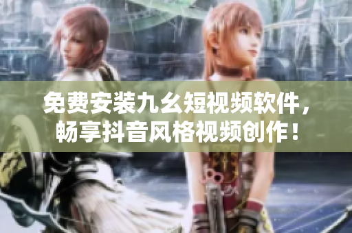 免费安装九幺短视频软件，畅享抖音风格视频创作！