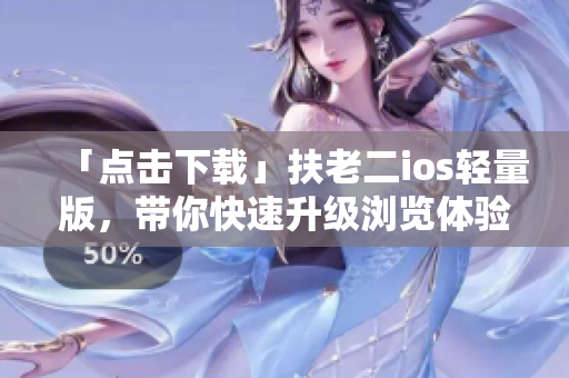 「点击下载」扶老二ios轻量版，带你快速升级浏览体验！