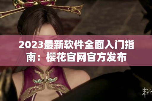 2023最新软件全面入门指南：樱花官网官方发布