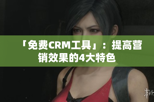 「免费CRM工具」：提高营销效果的4大特色