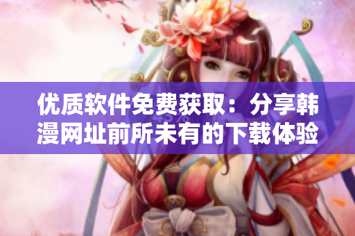 优质软件免费获取：分享韩漫网址前所未有的下载体验