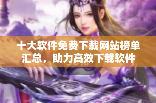 十大软件免费下载网站榜单汇总，助力高效下载软件