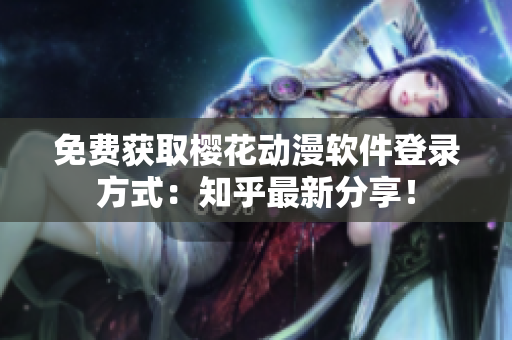 免费获取樱花动漫软件登录方式：知乎最新分享！