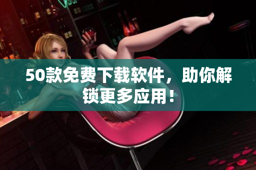 50款免费下载软件，助你解锁更多应用！