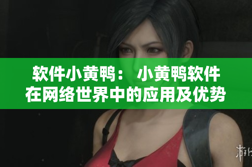 软件小黄鸭： 小黄鸭软件在网络世界中的应用及优势