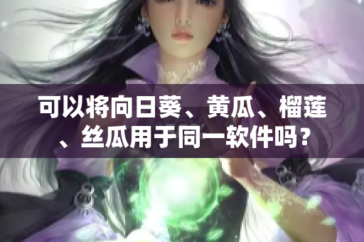 可以将向日葵、黄瓜、榴莲、丝瓜用于同一软件吗？