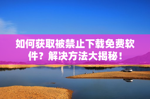 如何获取被禁止下载免费软件？解决方法大揭秘！