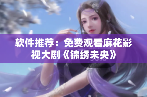 软件推荐：免费观看麻花影视大剧《锦绣未央》