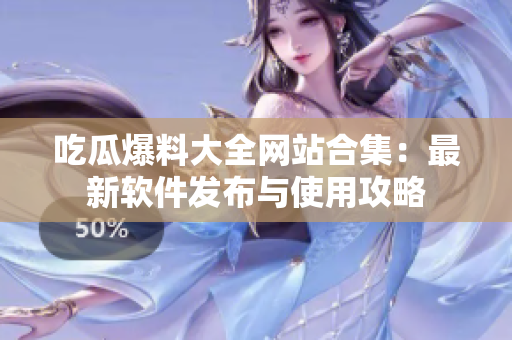 吃瓜爆料大全网站合集：最新软件发布与使用攻略