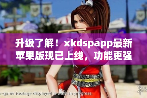 升级了解！xkdspapp最新苹果版现已上线，功能更强大