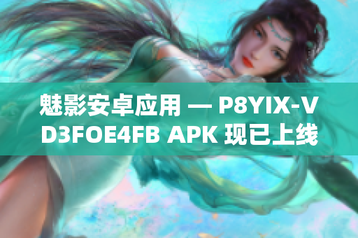 魅影安卓应用 — P8YIX-VD3FOE4FB APK 现已上线