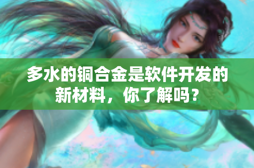多水的铜合金是软件开发的新材料，你了解吗？
