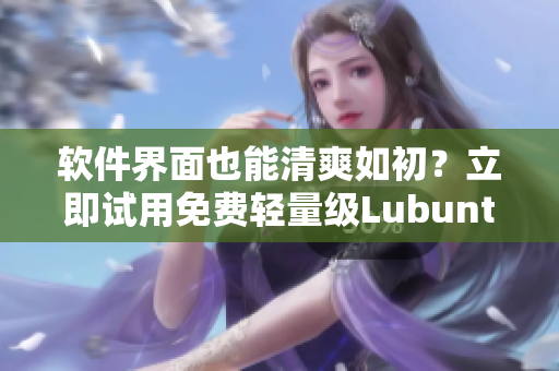 软件界面也能清爽如初？立即试用免费轻量级Lubuntu！