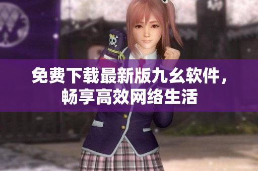 免费下载最新版九幺软件，畅享高效网络生活