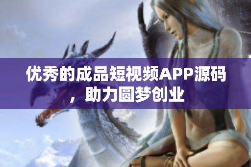 优秀的成品短视频APP源码，助力圆梦创业