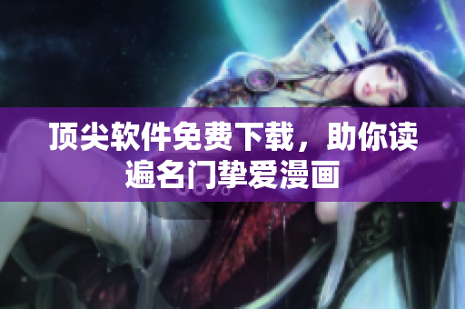 顶尖软件免费下载，助你读遍名门挚爱漫画