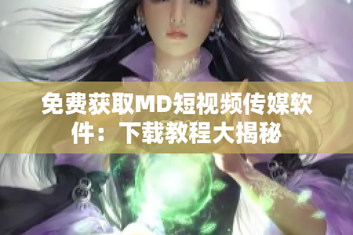 免费获取MD短视频传媒软件：下载教程大揭秘