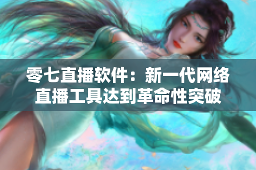 零七直播软件：新一代网络直播工具达到革命性突破