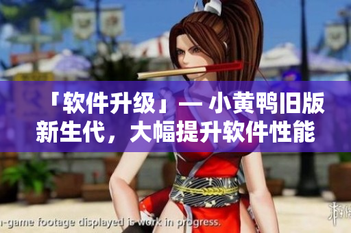 「软件升级」— 小黄鸭旧版新生代，大幅提升软件性能和用户体验!