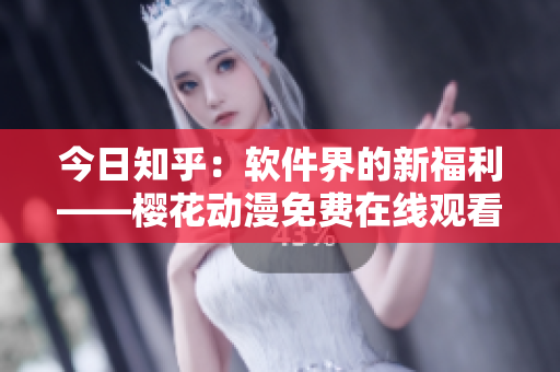 今日知乎：软件界的新福利——樱花动漫免费在线观看入口