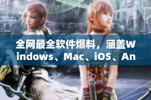 全网最全软件爆料，涵盖Windows、Mac、iOS、Android！