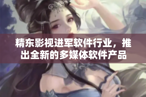 精东影视进军软件行业，推出全新的多媒体软件产品
