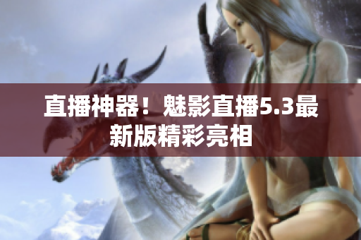 直播神器！魅影直播5.3最新版精彩亮相