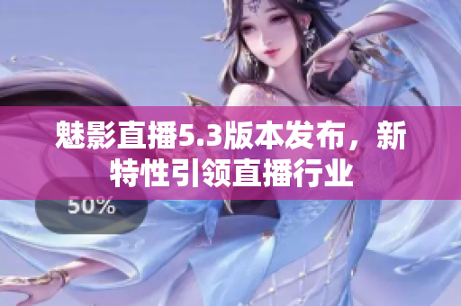 魅影直播5.3版本发布，新特性引领直播行业