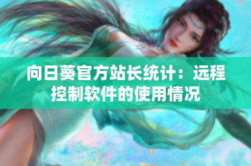 向日葵官方站长统计：远程控制软件的使用情况