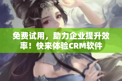 免费试用，助力企业提升效率！快来体验CRM软件