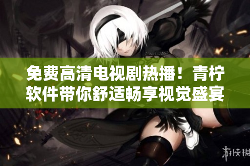 免费高清电视剧热播！青柠软件带你舒适畅享视觉盛宴