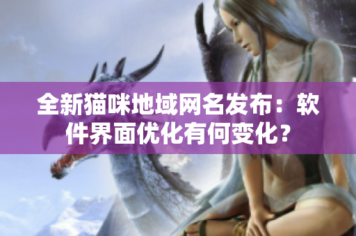 全新猫咪地域网名发布：软件界面优化有何变化？