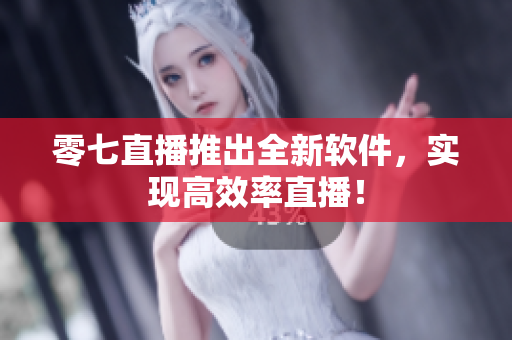 零七直播推出全新软件，实现高效率直播！
