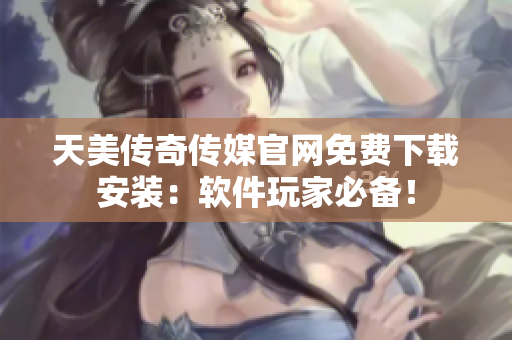 天美传奇传媒官网免费下载安装：软件玩家必备！