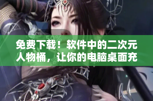 免费下载！软件中的二次元人物桶，让你的电脑桌面充满萌趣！