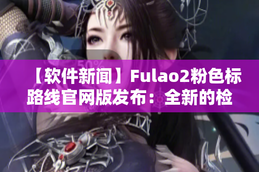 【软件新闻】Fulao2粉色标路线官网版发布：全新的检测体验