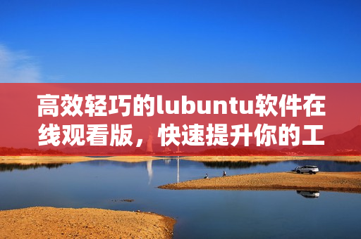 高效轻巧的lubuntu软件在线观看版，快速提升你的工作效率！