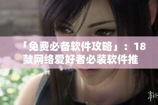 「免费必备软件攻略」：18 款网络爱好者必装软件推荐