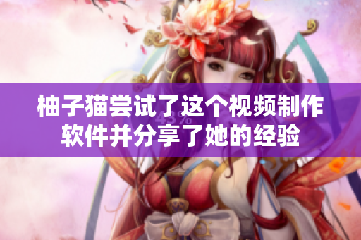 柚子猫尝试了这个视频制作软件并分享了她的经验
