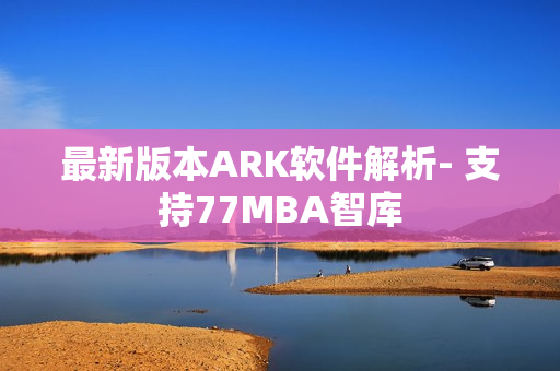 最新版本ARK软件解析- 支持77MBA智库