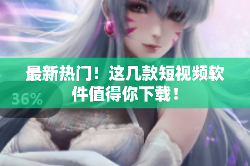 最新热门！这几款短视频软件值得你下载！