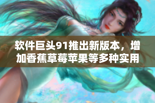 软件巨头91推出新版本，增加香蕉草莓苹果等多种实用功能