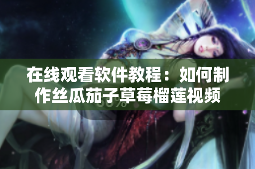 在线观看软件教程：如何制作丝瓜茄子草莓榴莲视频