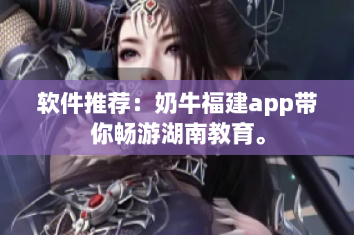 软件推荐：奶牛福建app带你畅游湖南教育。