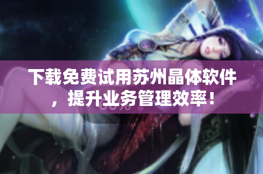 下载免费试用苏州晶体软件，提升业务管理效率！