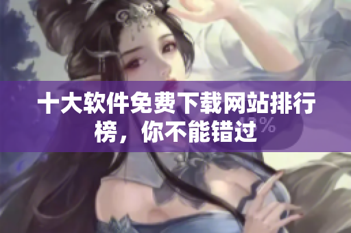 十大软件免费下载网站排行榜，你不能错过