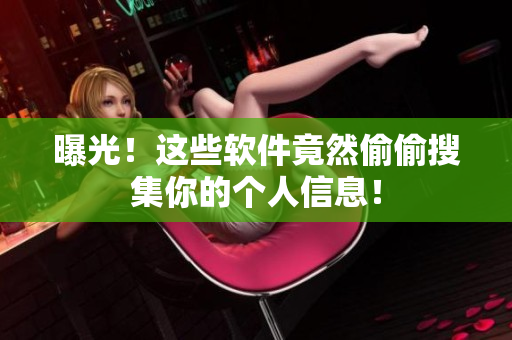 曝光！这些软件竟然偷偷搜集你的个人信息！
