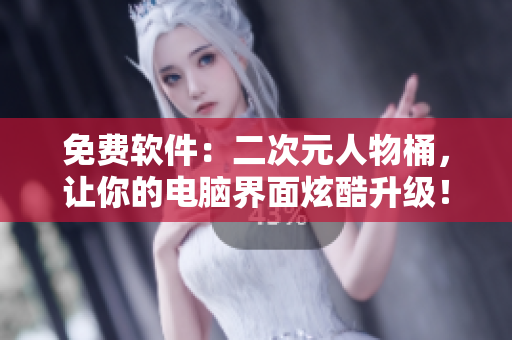 免费软件：二次元人物桶，让你的电脑界面炫酷升级！