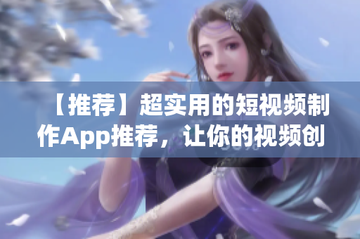 【推荐】超实用的短视频制作App推荐，让你的视频创作更轻松！