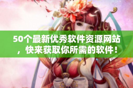 50个最新优秀软件资源网站，快来获取你所需的软件！